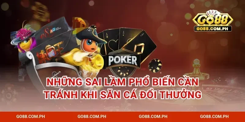 Những sai lầm phổ biến cần tránh khi săn cá đổi thưởng