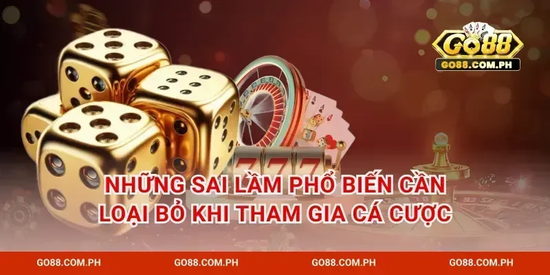 Những sai lầm phổ biến cần loại bỏ khi tham gia cá cược