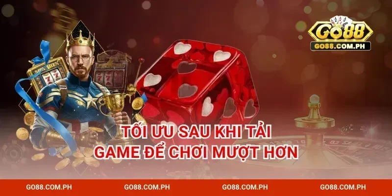 Tối ưu sau khi tải game để chơi mượt hơn